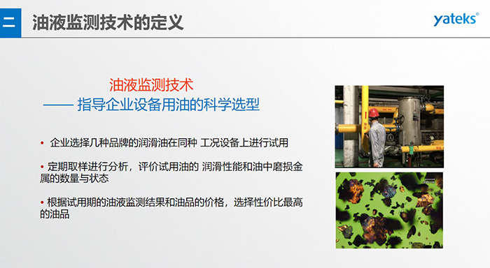 油液是機(jī)器的血液，監(jiān)測(cè)技術(shù)是企業(yè)開展，“設(shè)備潤(rùn)滑管理和視情維護(hù)”的重要手段，· 油品的選型優(yōu)化，· 油品的污染控制，· 在用油的換油確定