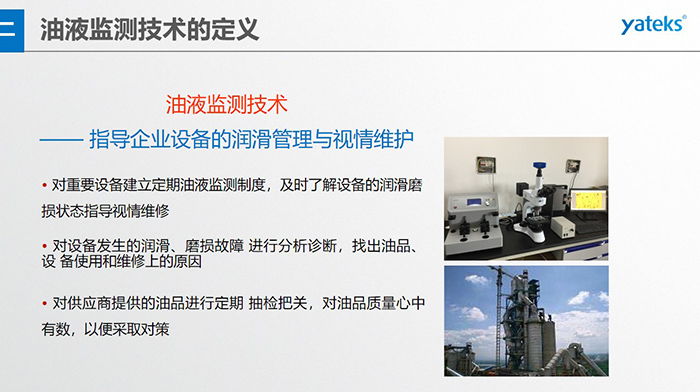 油液監(jiān)測(cè)技術(shù)—— 指導(dǎo)企業(yè)設(shè)備用油的科學(xué)選型，企業(yè)選擇幾種品牌的潤(rùn)滑油在同種 工況設(shè)備上進(jìn)行試用· 定期取樣進(jìn)行分析，評(píng)價(jià)試用油的 潤(rùn)滑性能和油中磨損金屬的數(shù)量與狀態(tài)